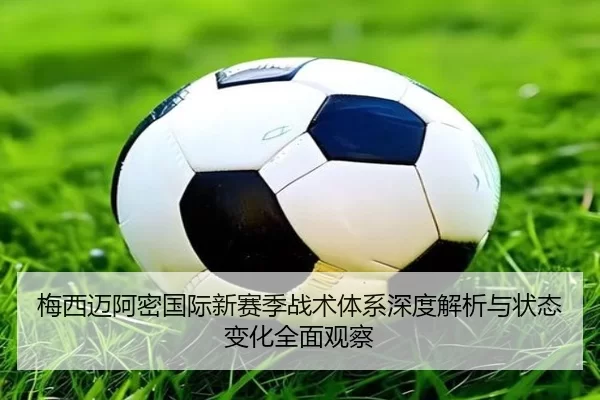 梅西迈阿密国际新赛季战术体系深度解析与状态变化全面观察